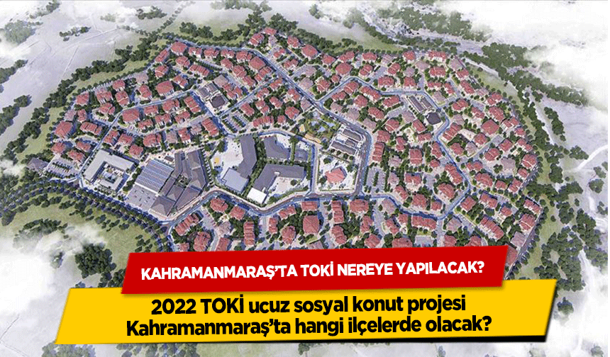 Kahramanmaraş TOKİ nereye yapılacak? 2022 TOKİ ucuz sosyal konut projesi Kahramanmaraş’ta hangi ilçelerde olacak?