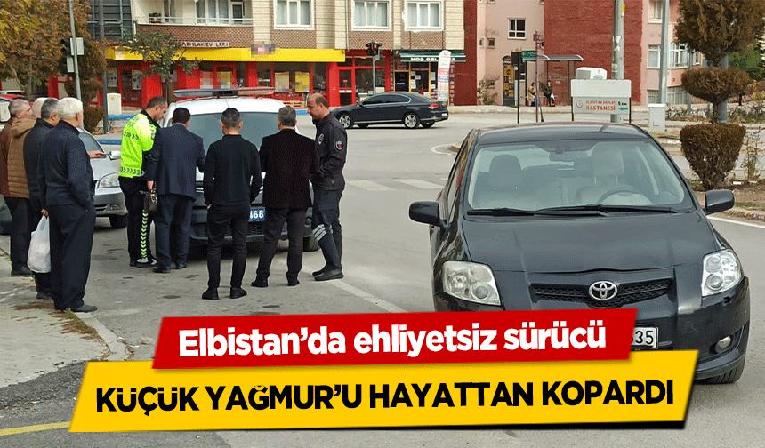 Elbistan’da ehliyetsiz sürücü küçük Yağmur’u hayattan kopardı
