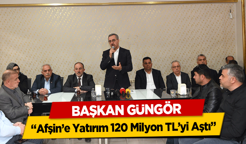 Başkan Güngör, ‘Afşin’e Yatırım 120 Milyon TL’yi Aştı’