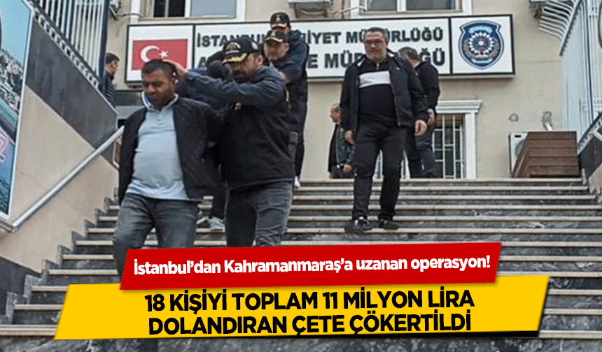 İstanbul’dan Kahramanmaraş’a uzanan operasyon! 18 kişiyi toplam 11 milyon lira dolandıran çete çökertildi