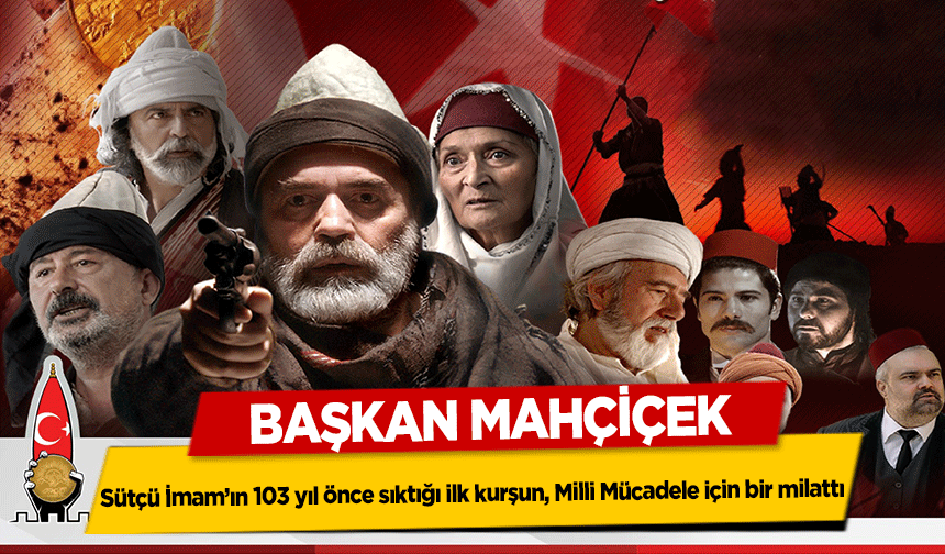 Başkan Mahçiçek, Sütçü İmam’ın 103 yıl önce sıktığı ilk kurşun, Milli Mücadele için bir milattı