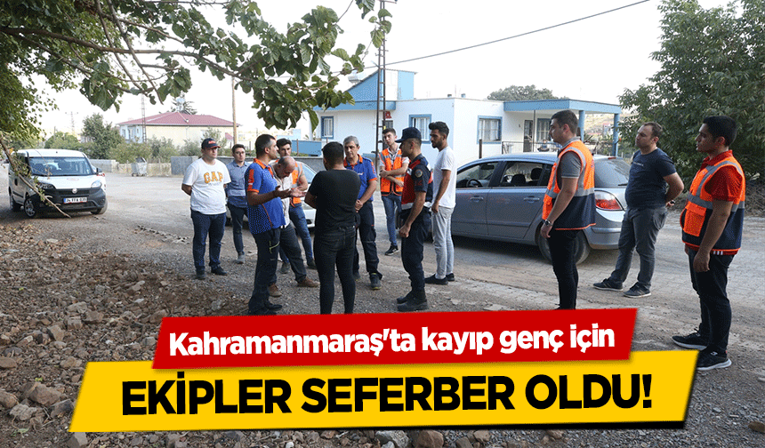 Kahramanmaraş'ta kayıp genç için ekipler seferber oldu!