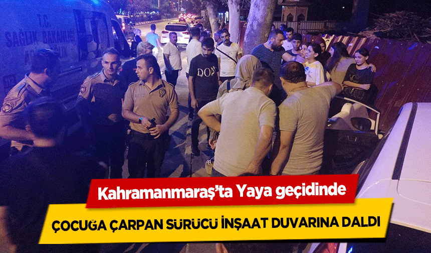 Kahramanmaraş’ta Yaya geçidinde çocuğa çarpan sürücü inşaat duvarına daldı